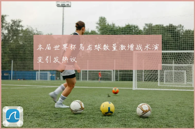 本届世界杯乌龙球数量激增战术演变引发热议