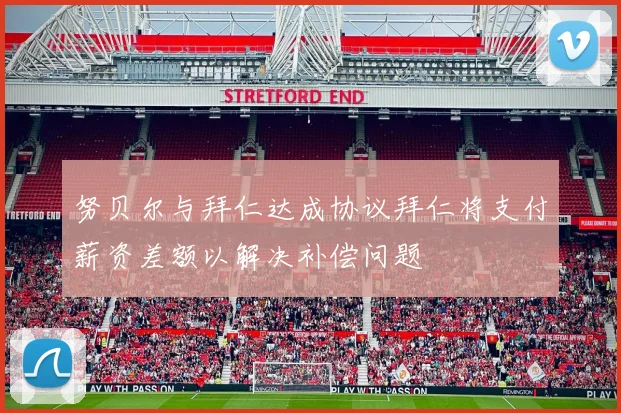 努贝尔与拜仁达成协议拜仁将支付薪资差额以解决补偿问题