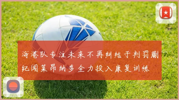 海港队专注未来不再纠结于判罚蒯纪闻莱昂纳多全力投入康复训练