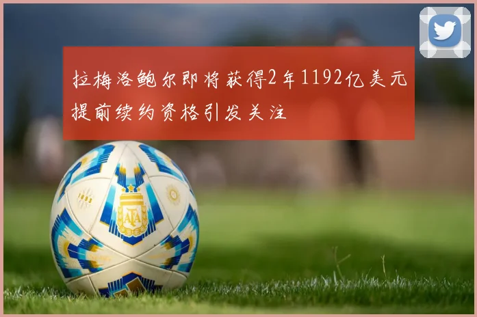 拉梅洛鲍尔即将获得2年1192亿美元提前续约资格引发关注