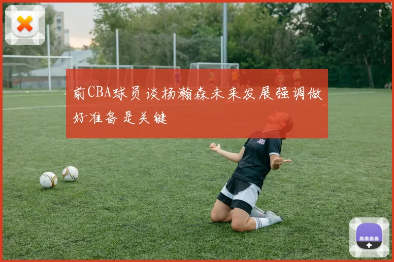 前CBA球员谈杨瀚森未来发展强调做好准备是关键