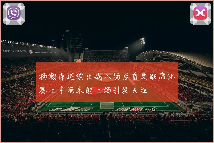 杨瀚森连续出战八场后首度缺席比赛上半场未能上场引发关注
