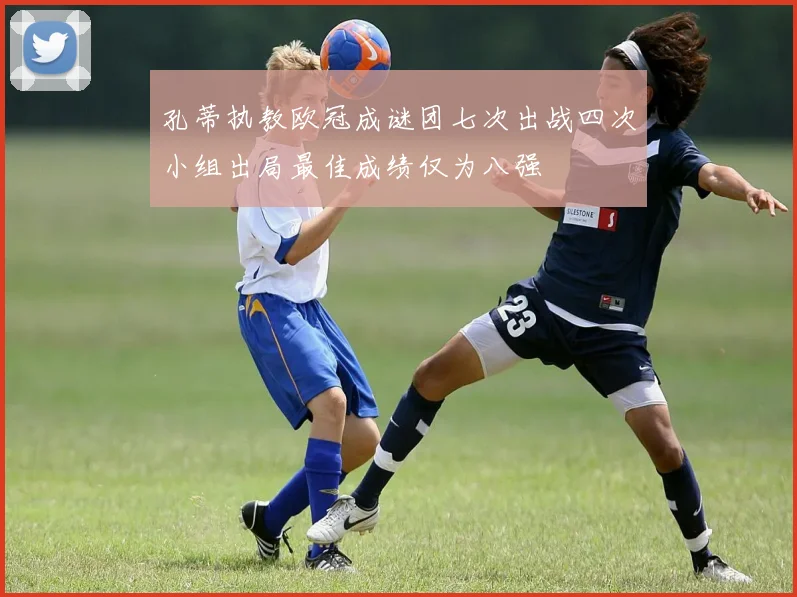 孔蒂执教欧冠成谜团七次出战四次小组出局最佳成绩仅为八强