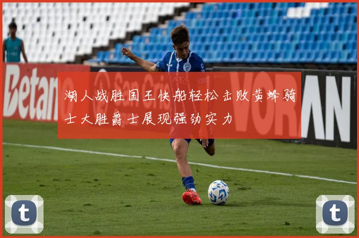 湖人战胜国王快船轻松击败黄蜂骑士大胜爵士展现强劲实力