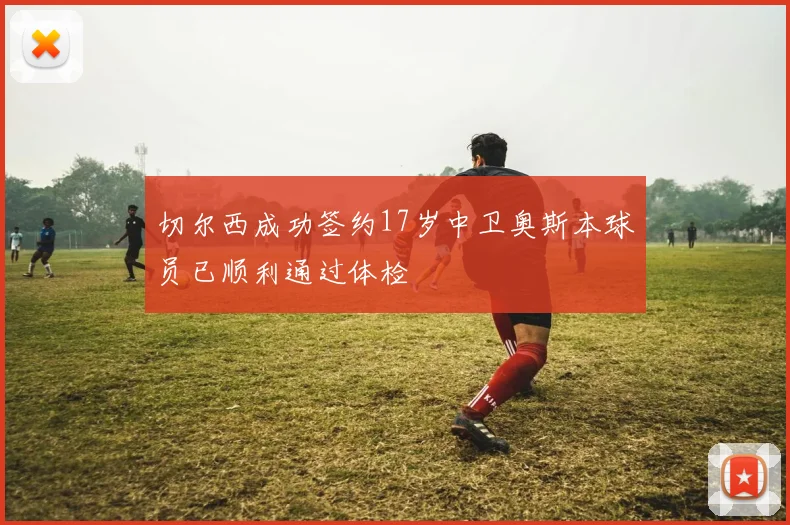 切尔西成功签约17岁中卫奥斯本球员已顺利通过体检