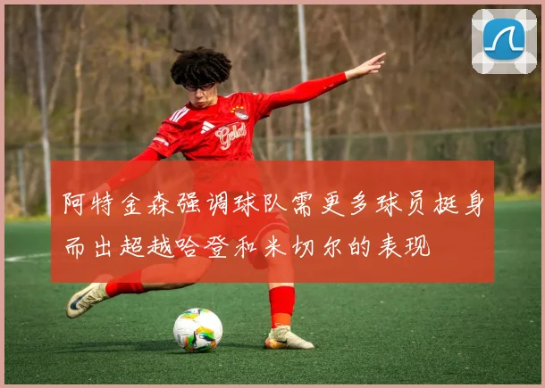 阿特金森强调球队需更多球员挺身而出超越哈登和米切尔的表现