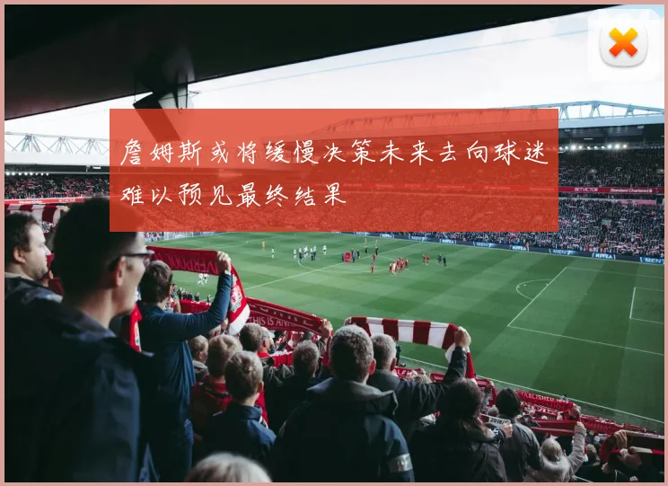 詹姆斯或将缓慢决策未来去向球迷难以预见最终结果