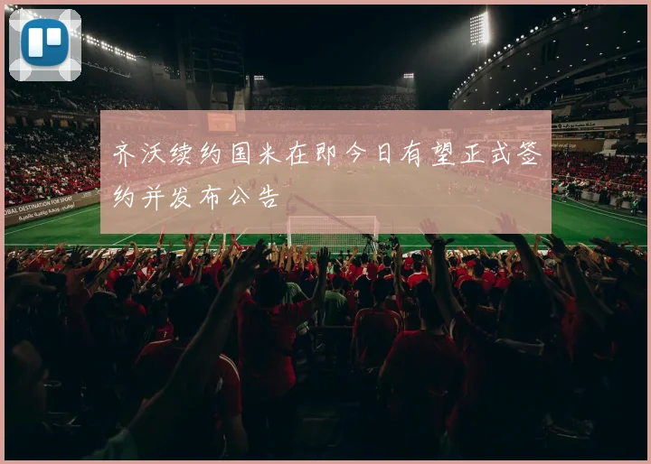 齐沃续约国米在即今日有望正式签约并发布公告