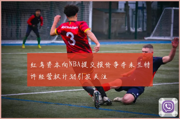 红鸟资本向NBA提交报价争夺米兰特许经营权计划引发关注