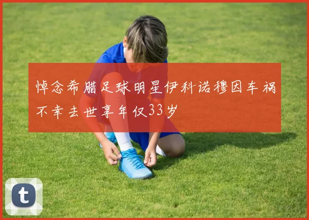 悼念希腊足球明星伊科诺穆因车祸不幸去世享年仅33岁