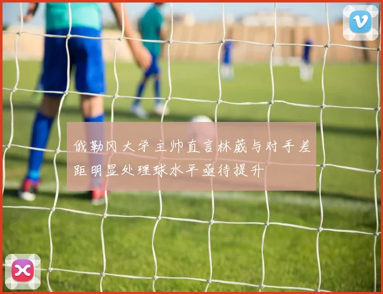 俄勒冈大学主帅直言林葳与对手差距明显处理球水平亟待提升
