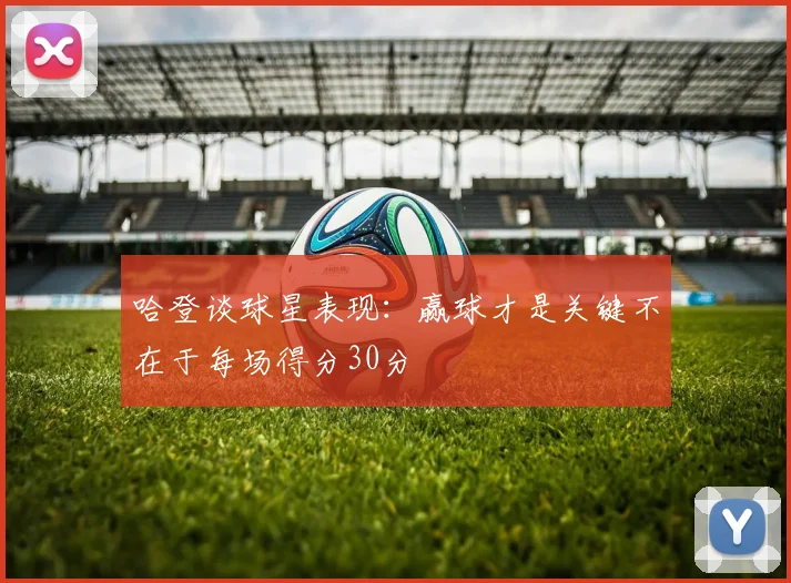 哈登谈球星表现：赢球才是关键不在于每场得分30分