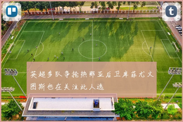 英超多队争抢热那亚后卫库菲尤文图斯也在关注此人选