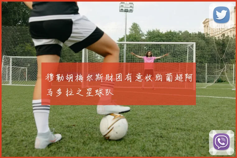 穆勒胡梅尔斯财团有意收购葡超阿马多拉之星球队