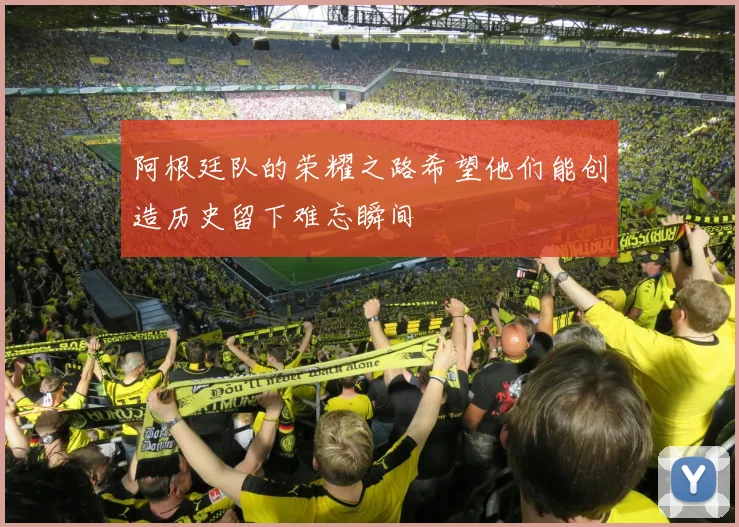 阿根廷队的荣耀之路希望他们能创造历史留下难忘瞬间