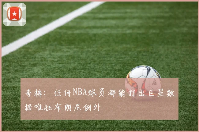 夸梅：任何NBA球员都能打出巨星数据唯独布朗尼例外