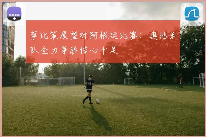萨比策展望对阿根廷比赛：奥地利队全力争胜信心十足