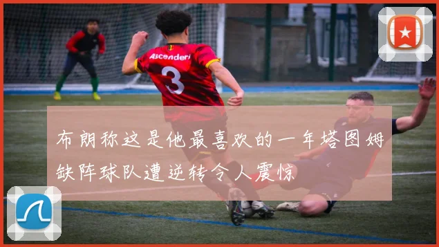 布朗称这是他最喜欢的一年塔图姆缺阵球队遭逆转令人震惊