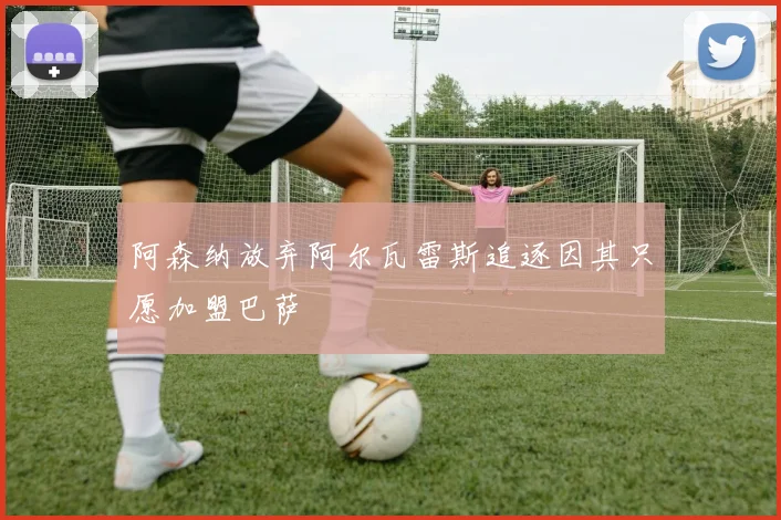 阿森纳放弃阿尔瓦雷斯追逐因其只愿加盟巴萨