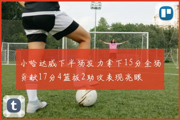 小哈达威下半场发力拿下15分全场贡献17分4篮板2助攻表现亮眼