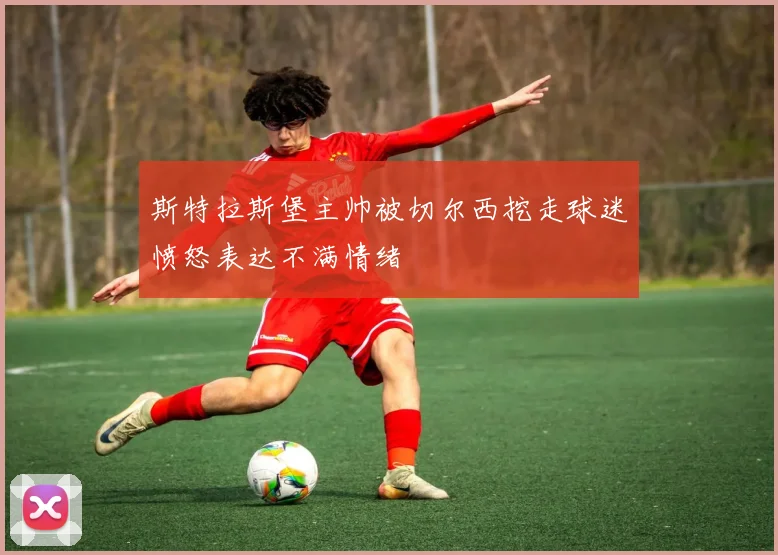 斯特拉斯堡主帅被切尔西挖走球迷愤怒表达不满情绪