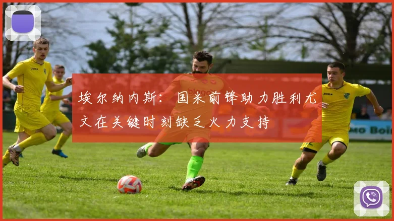 埃尔纳内斯：国米前锋助力胜利尤文在关键时刻缺乏火力支持