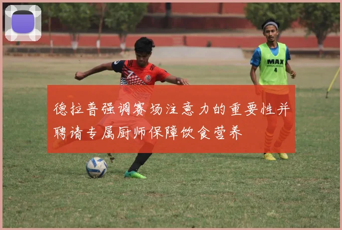 德拉普强调赛场注意力的重要性并聘请专属厨师保障饮食营养