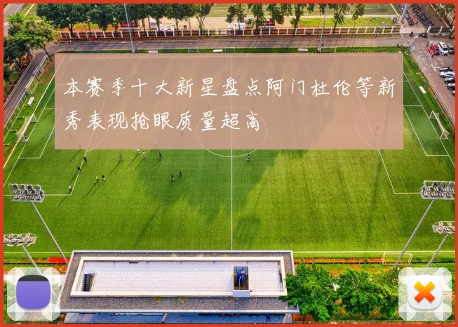 本赛季十大新星盘点阿门杜伦等新秀表现抢眼质量超高