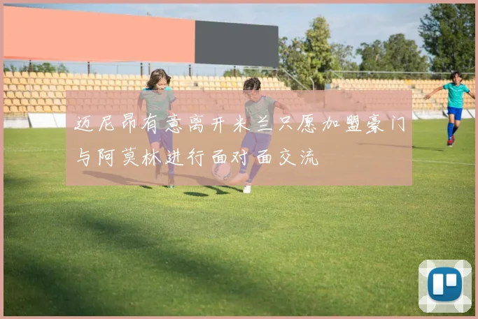 迈尼昂有意离开米兰只愿加盟豪门与阿莫林进行面对面交流