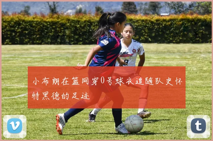 小布朗在篮网穿0号球衣追随队史怀特黑德的足迹