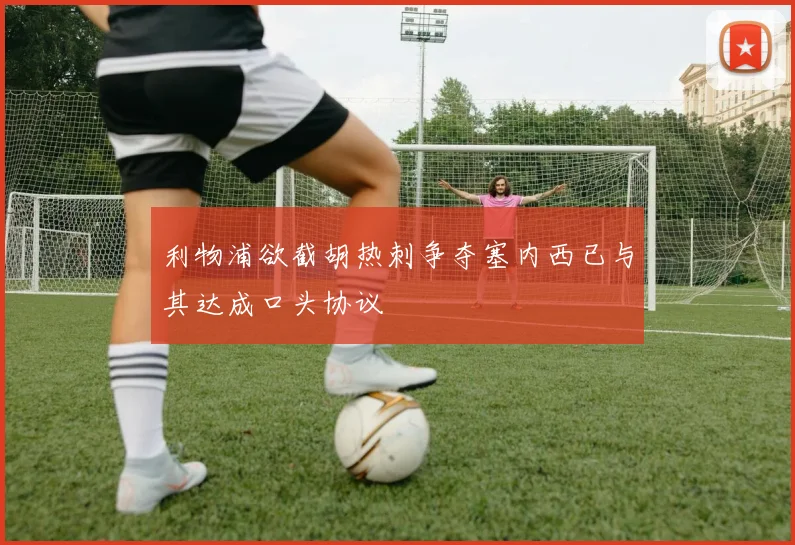 利物浦欲截胡热刺争夺塞内西已与其达成口头协议