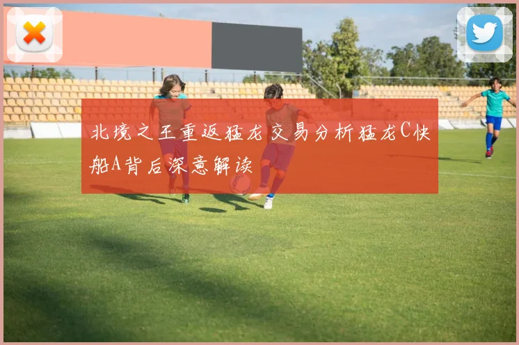 北境之王重返猛龙交易分析猛龙C快船A背后深意解读