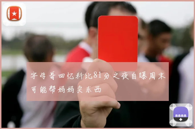 字母哥回忆科比81分之夜自曝周末可能帮妈妈卖东西