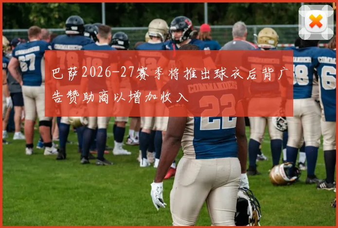 巴萨2026-27赛季将推出球衣后背广告赞助商以增加收入