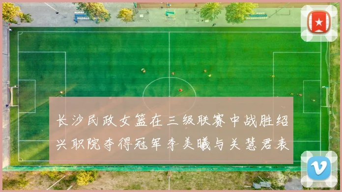 长沙民政女篮在三级联赛中战胜绍兴职院夺得冠军李美曦与关慧君表现出色